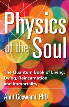 Physics of the Soul: The Quantum Book of Living, Dying, Reincarnation, and Immortality