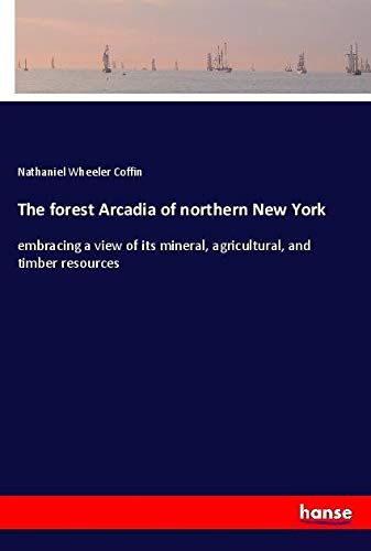 The forest Arcadia of northern New York: embracing a view of its mineral, agricultural, and timber resources