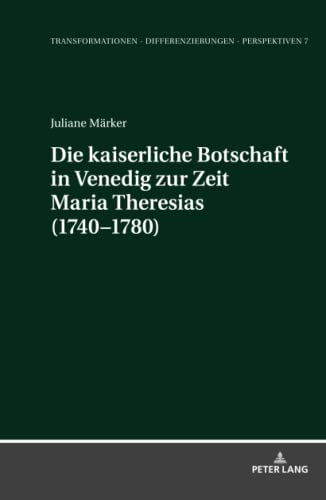 Die kaiserliche Botschaft in Venedig zur Zeit Maria Theresias (1740-1780): Dissertationsschrift (Transformationen – Differenzierungen – Perspektiven: Mainzer Studien zur Neuzeit, Band 7)