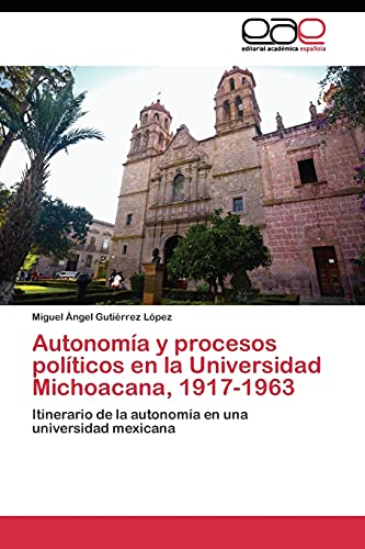 Autonomía y procesos políticos en la Universidad Michoacana, 1917-1963: Itinerario de la autonomía en una universidad mexicana