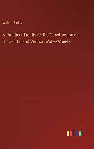 A Practical Treatis on the Construction of Horizontal and Vertical Water-Wheels