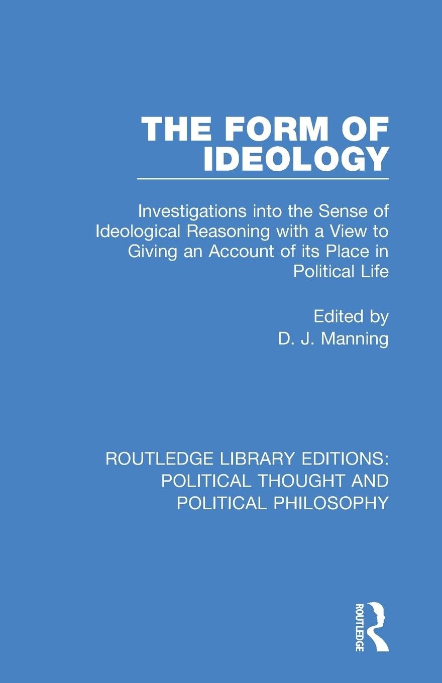 The Form of Ideology: Investigations into the Sense of Ideological Reasoning with a View to Giving an Account of its Place in Political Life ... Political Thought and Political Philosophy)
