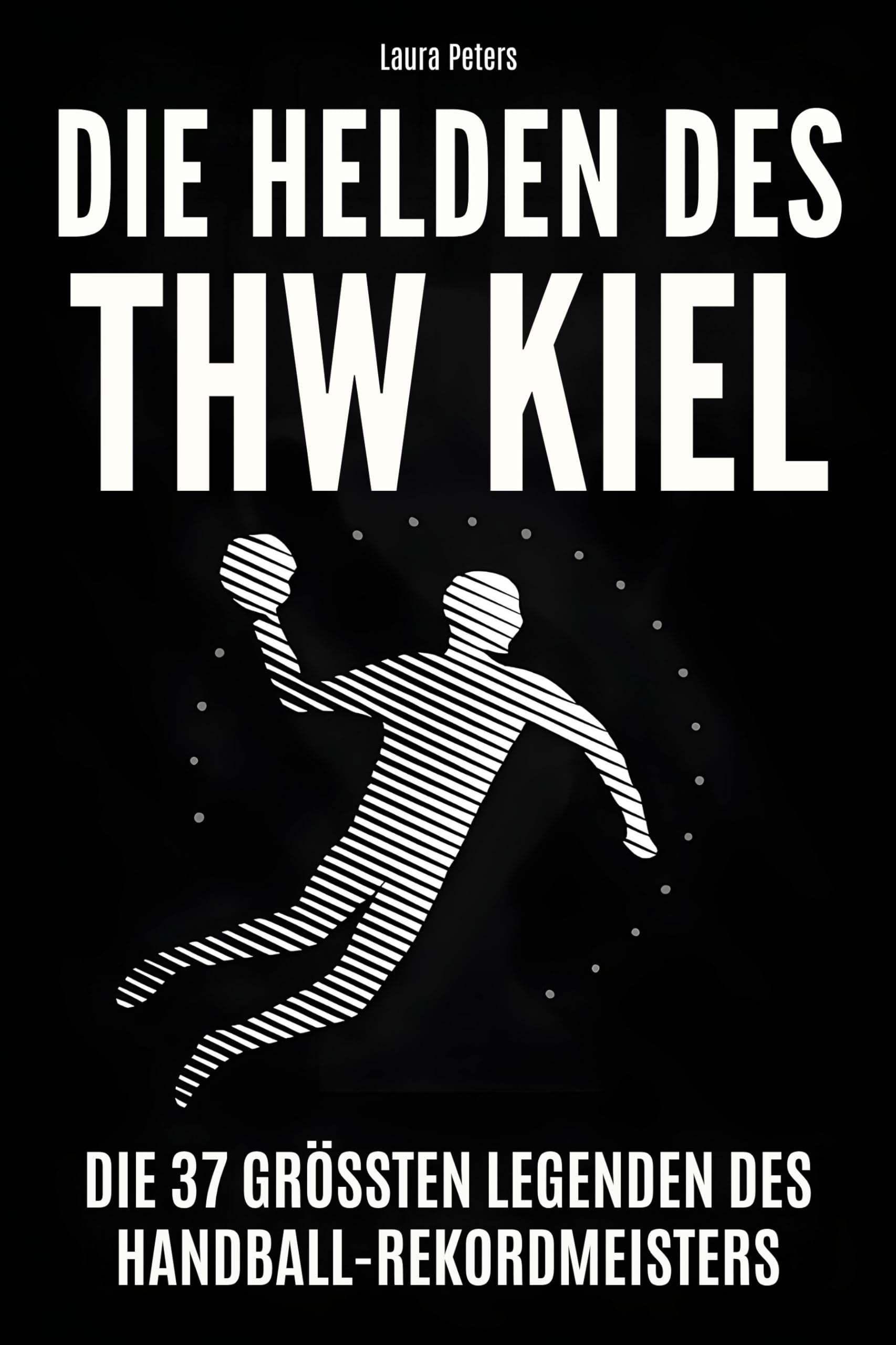 Die Helden des THW Kiel: Die 37 größten Legenden des Handball-Rekordmeisters