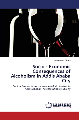 Socio - Economic Consequences of Alcoholism in Addis Ababa City: Socio - Economic consequences of alcoholism in Addis Ababa: The case of Bole sub city