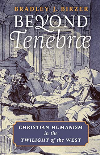 Birzer, Bradley J. Beyond Tenebrae, Christian Humanism In The Twilight Of The West