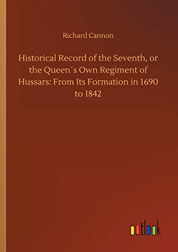 Historical Record of the Seventh, or the Queen´s Own Regiment of Hussars: From Its Formation in 1690 to 1842