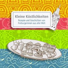 Kleine Köstlichkeiten: Rezepte und Geschichten von Freiburgerinnen aus aller Welt