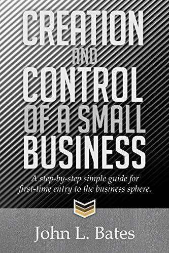 Creation and Control of a Small Business: A Step-by-step Simple Guide for First-time Entry to the Business Sphere.