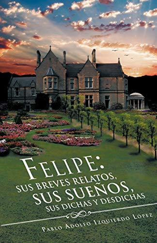 Felipe: sus breves relatos, sus sueños, sus dichas y desdichas: Sus Breves Relatos, Sus Sue OS, Sus Dichas y Desdichas