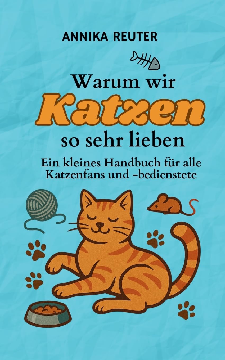 Warum wir Katzen so sehr lieben: Ein kleines Handbuch für alle Katzenfans und -bedienstete