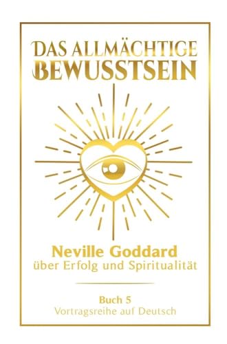 Das allmächtige Bewusstsein: Neville Goddard über Erfolg und Spiritualität - Buch 5 - Vortragsreihe auf Deutsch (Neville Goddard: Die komplette Vortragsreihe auf Deutsch)