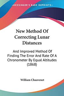 New Method Of Correcting Lunar Distances: And Improved Method Of Finding The Error And Rate Of A Chronometer By Equal Altitudes (1868)