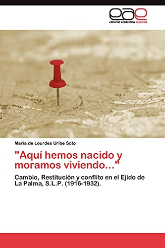 Aquí hemos nacido y moramos viviendo...: Cambio, Restitución y conflito en el Ejido de La Palma, S.L.P. (1916-1932).