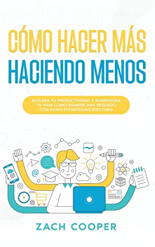 Cómo Hacer Más Haciendo Menos: Acelera tu Productividad y Administra tu Vida cómo Siempre has Deseado con estas Estrategias Efectivas