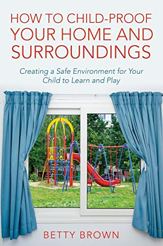 How To Child-Proof Your Home and Surroundings: Creating a Safe Environment for Your Child to Learn and Play