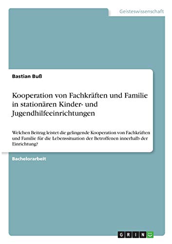 Kooperation von Fachkräften und Familie in stationären Kinder- und Jugendhilfeeinrichtungen: Welchen Beitrag leistet die gelingende Kooperation von ... der Betroffenen innerhalb der Einrichtung?