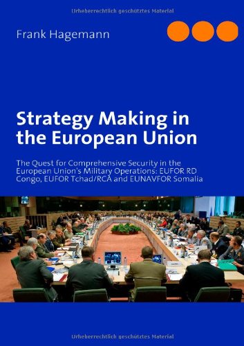 Strategy Making in the European Union: The Quest for Comprehensive Security in the European Union's Military Operations: EUFOR RD Congo, EUFOR Tchad/RCA and EUNAVFOR Somalia