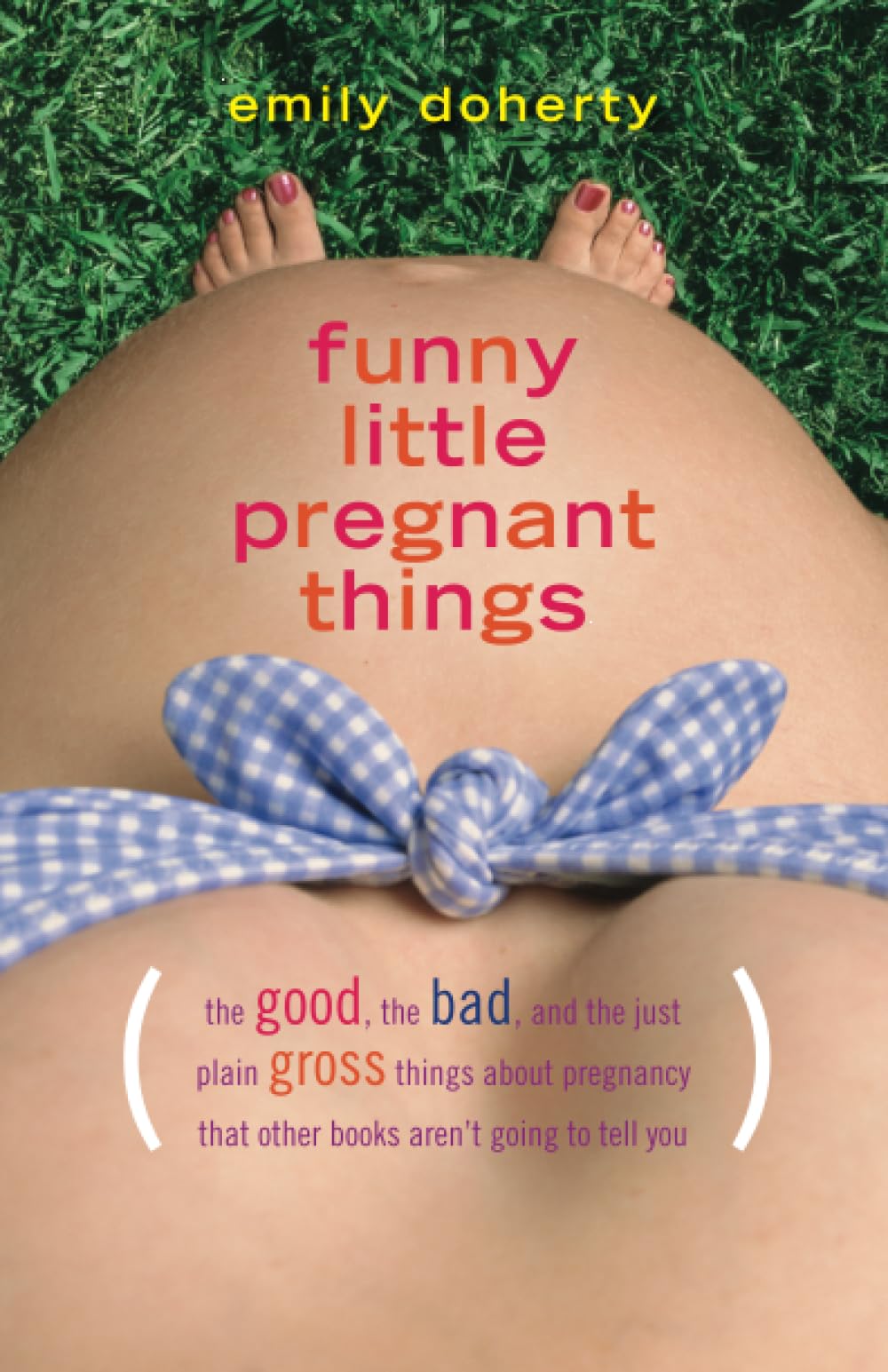 Funny Little Pregnant Things: The good, the bad, and the just plain gross things about pregnancy that other books aren’t going to tell you