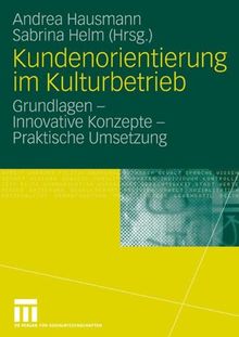 Kundenorientierung im Kulturbetrieb: Grundlagen - Innovative Konzepte - Praktische Umsetzungen