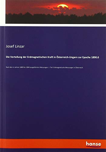 Die Verteilung der Erdmagnetischen Kraft in Österreich-Ungarn zur Epoche 1890.0: Nach den in Jahren 1889 bis 1894 ausgeführten Messungen. I. Teil: Erdmagnetische Messungen in Österreich