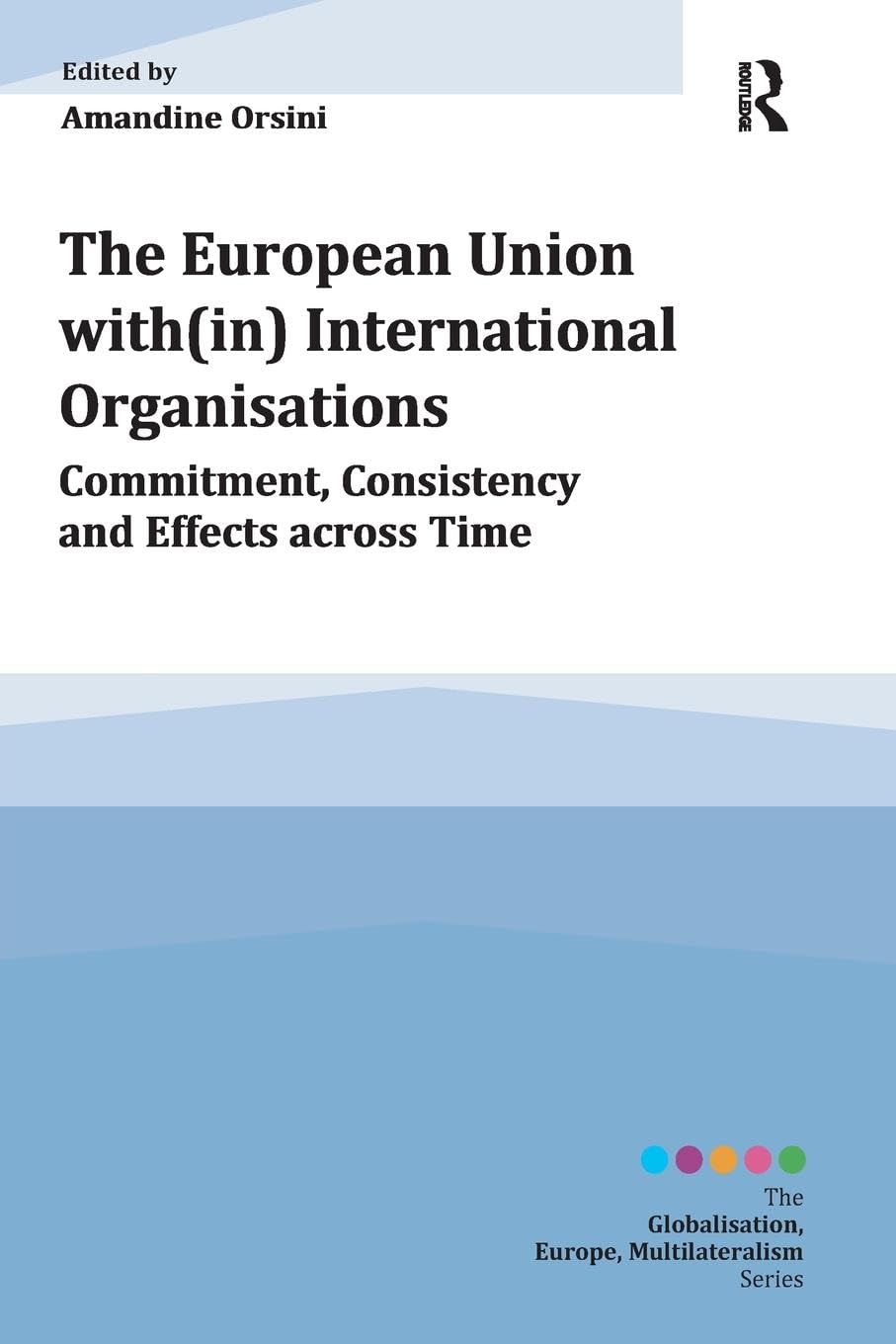 The European Union with(in) International Organisations: Commitment, Consistency and Effects across Time (Globalisation, Europe, Multilateralism)