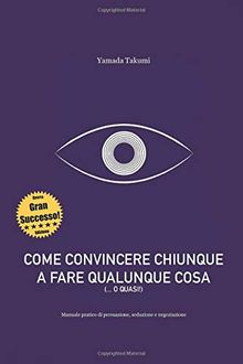 Come convincere chiunque a fare qualunque cosa: Manuale pratico di persuasione, seduzione e negoziazione