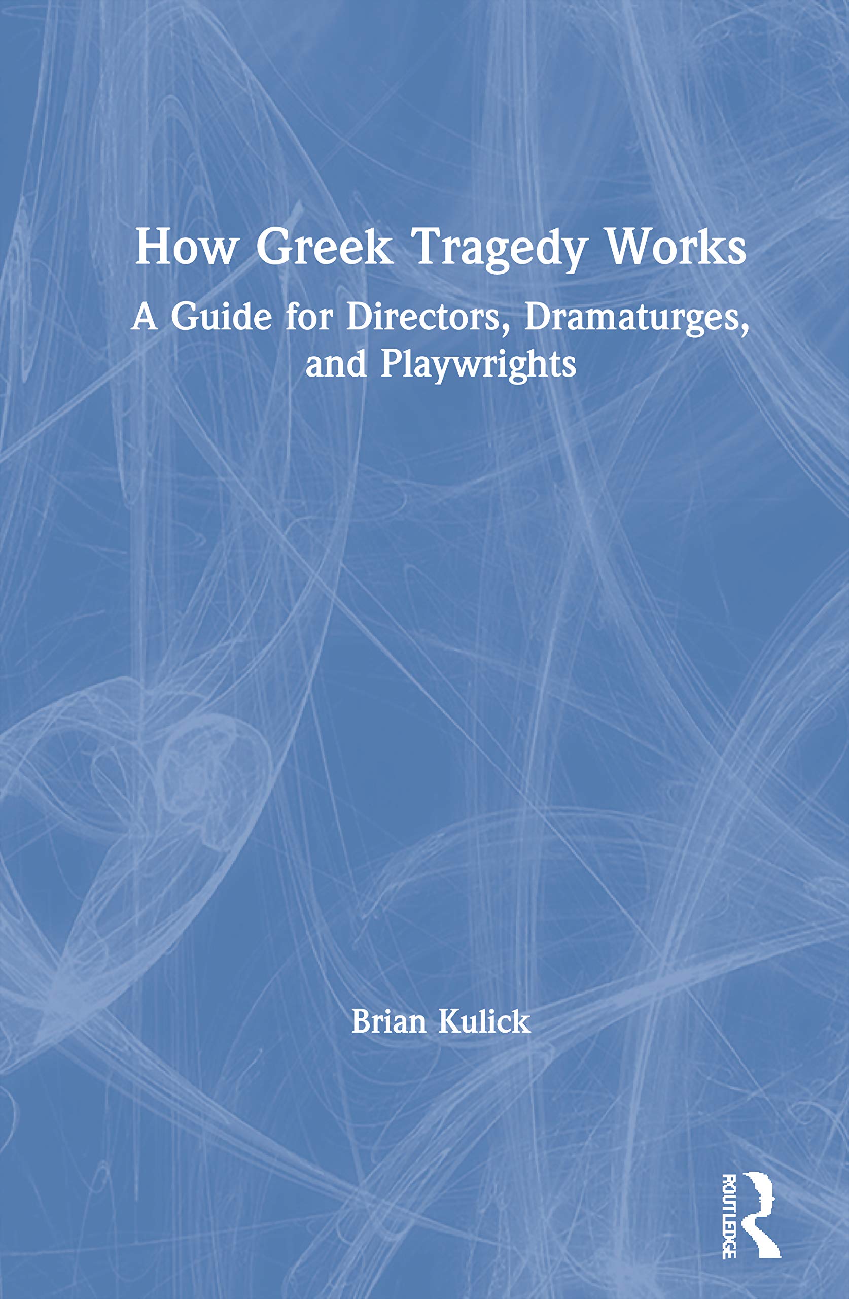 How Greek Tragedy Works: A Guide for Directors, Dramaturges, and Playwrights