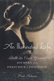 An Illuminated Life: Bella Da Costa Greene's Journey from Prejudice to Privilege: Belle Da Costa Greene's Journey from Prejudice to Privilege