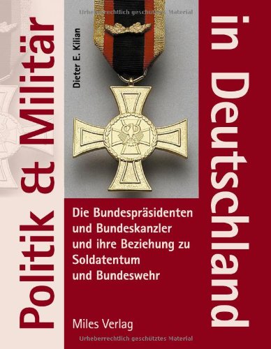 Politik und Militär in Deutschland: Die Bundespräsidenten und Bundeskanzler und ihre Beziehungen zu Soldatentum und Bundeswehr