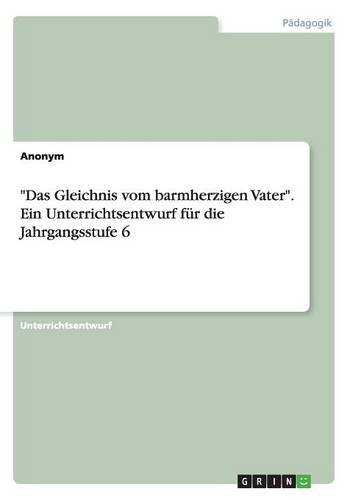 Das Gleichnis vom barmherzigen Vater. Ein Unterrichtsentwurf für die Jahrgangsstufe 6