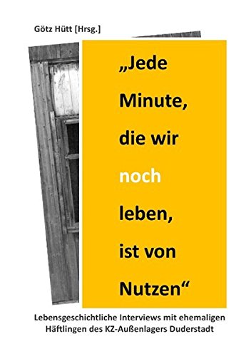 Jede Minute, die wir noch leben, ist von Nutzen: Lebensgeschichtliche Interviews mit ehemaligen Häftlingen des KZ-Außenlagers Duderstadt