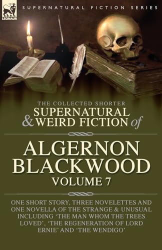 The Collected Shorter Supernatural & Weird Fiction Of Algernon Blackwood Volume 7, One Short Story, Three Novelettes And One Novella Of The Strange