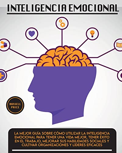 Inteligencia Emotional: La mejor guía sobre cómo utilizar la inteligencia emocional para tener una vida mejor, tener éxito en el trabajo, mejorar sus ... y cultivar organizaciones y líderes eficaces