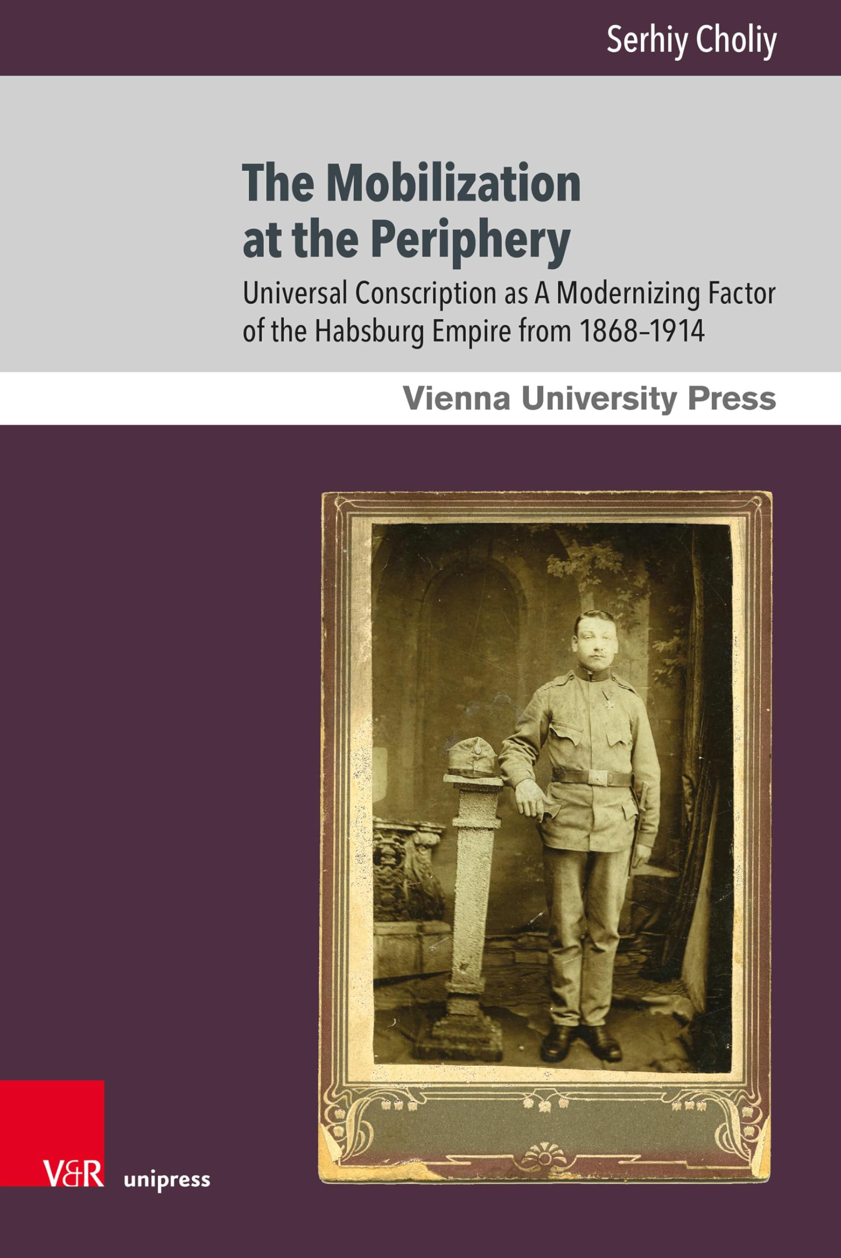 The Mobilization at the Periphery: Universal Conscription as A Modernizing Factor of the Habsburg Empire from 1868-1914 (Wiener Galizien-Studien)