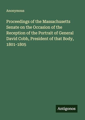 Proceedings of the Massachusetts Senate on the Occasion of the Reception of the Portrait of General David Cobb, President of that Body, 1801-1805