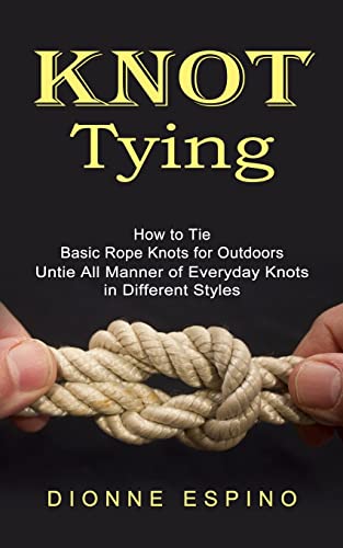 Dionne Espino Knot Tying, How To Tie Basic Rope Knots For Outdoors (Untie All Manner Of Everyday Knots In Different Styles)