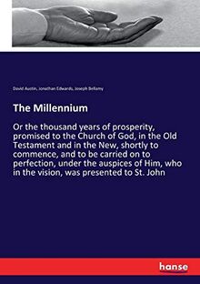 The Millennium: Or the thousand years of prosperity, promised to the Church of God, in the Old Testament and in the New, shortly to commence, and to ... who in the vision, was presented to St. John