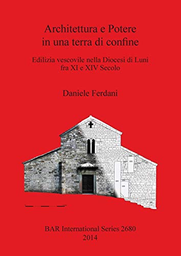 Architettura e Potere in una terra di confine: Edilizia vescovile nella Diocesi di Luni fra XI e XIV Secolo (Bar International, Band 2680)