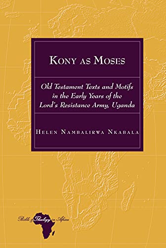 Kony as Moses: Old Testament Texts and Motifs in the Early Years of the Lord’s Resistance Army, Uganda (Bible and Theology in Africa, Band 31)