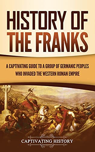 History of the Franks: A Captivating Guide to a Group of Germanic Peoples Who Invaded the Western Roman Empire