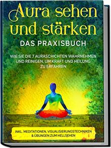 Aura sehen und stärken - Das Praxisbuch: Wie Sie die 7 Auraschichten wahrnehmen und reinigen, um Kraft und Heilung zu erfahren | inkl. Meditationen, Visualisierungstechniken & Übungen zum Hellsehen