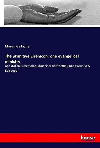The primitive Eirenicon: one evangelical ministry: Apostolical succession, doctrinal not tactual, nor exclusively Episcopal