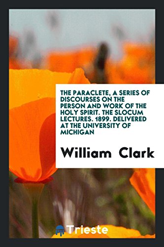 The Paraclete, a series of discourses on the person and work of the Holy Spirit. The Slocum Lectures. 1899. Delivered at the University of Michigan