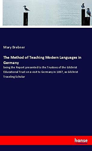 The Method of Teaching Modern Languages in Germany: being the Report presented to the Trustees of the Gilchrist Educational Trust on a visit to Germany in 1897, as Gilchrist Traveling Scholar