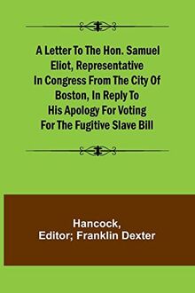 A Letter to the Hon. Samuel Eliot, Representative in Congress From the City of Boston, In Reply to His Apology For Voting For the Fugitive Slave Bill.