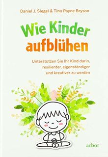 Wie Kinder aufblühen: Unterstützen Sie Ihr Kind darin, resilienter, eigenständiger und kreativer zu werden