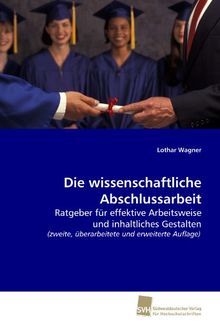 Die wissenschaftliche Abschlussarbeit: - Ratgeber für effektive Arbeitsweise und      inhaltliches Gestalten  (zweite, überarbeitete und erweiterte Auflage)