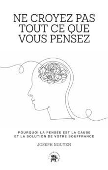Ne croyez pas tout ce que vous pensez : pourquoi la pensée est la cause et la solution de votre souffrance