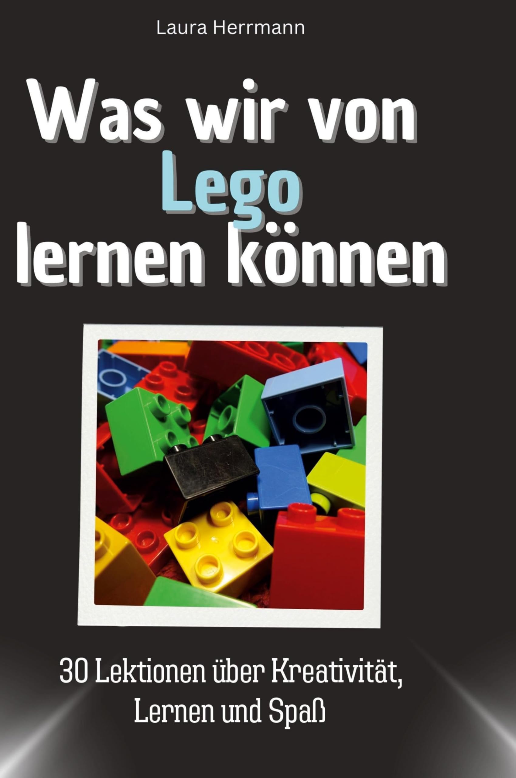 Was wir von Lego lernen können: 30 Lektionen über Kreativität, Lernen und Spaß