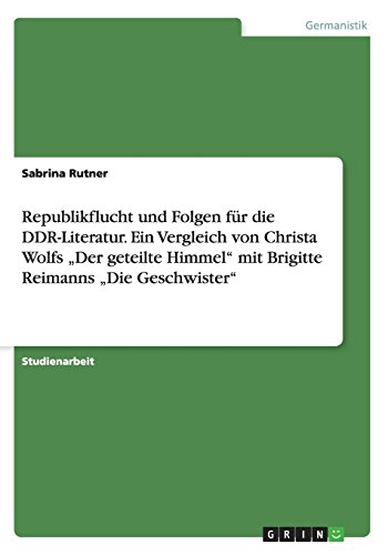 Republikflucht und Folgen für die DDR-Literatur. Ein Vergleich von Christa Wolfs Der geteilte Himmel mit Brigitte Reimanns Die Geschwister